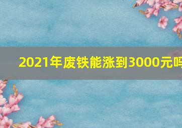 2021年废铁能涨到3000元吗