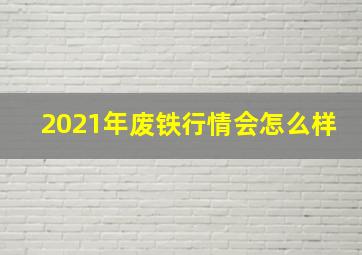 2021年废铁行情会怎么样