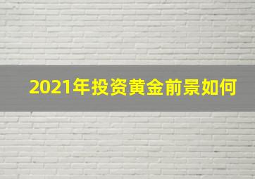 2021年投资黄金前景如何