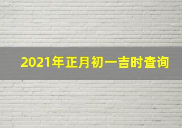 2021年正月初一吉时查询