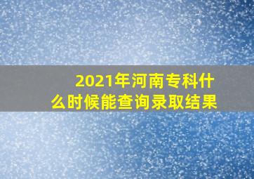 2021年河南专科什么时候能查询录取结果