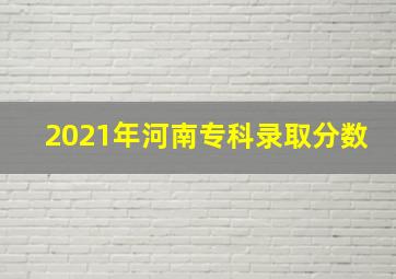 2021年河南专科录取分数