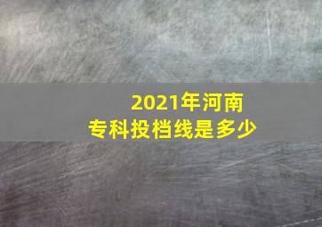 2021年河南专科投档线是多少