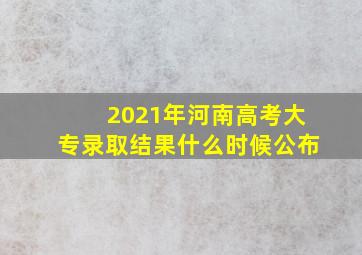 2021年河南高考大专录取结果什么时候公布