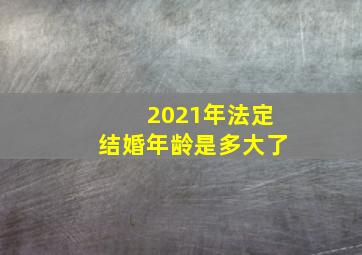 2021年法定结婚年龄是多大了