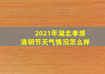 2021年湖北孝感清明节天气情况怎么样