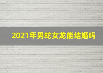 2021年男蛇女龙能结婚吗