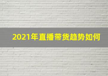 2021年直播带货趋势如何