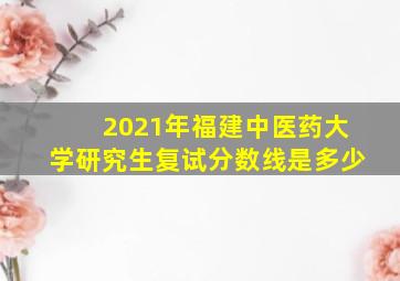 2021年福建中医药大学研究生复试分数线是多少