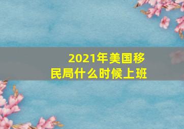 2021年美国移民局什么时候上班