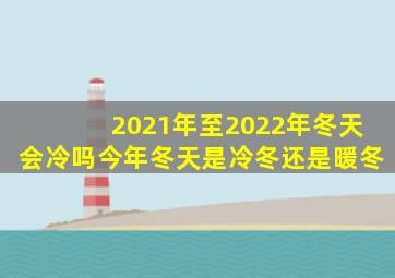 2021年至2022年冬天会冷吗今年冬天是冷冬还是暖冬