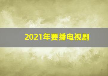 2021年要播电视剧