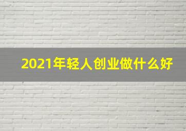 2021年轻人创业做什么好