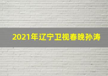 2021年辽宁卫视春晚孙涛