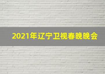 2021年辽宁卫视春晚晚会