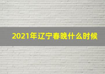 2021年辽宁春晚什么时候