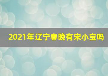 2021年辽宁春晚有宋小宝吗