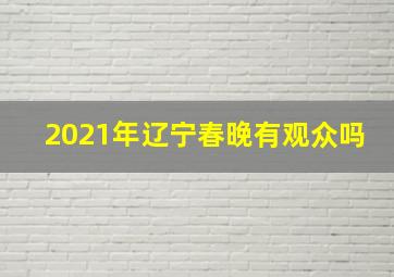 2021年辽宁春晚有观众吗