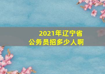 2021年辽宁省公务员招多少人啊