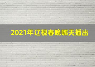 2021年辽视春晚哪天播出