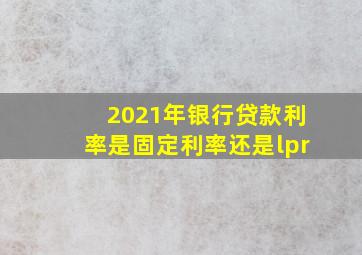 2021年银行贷款利率是固定利率还是lpr