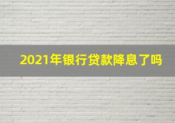 2021年银行贷款降息了吗