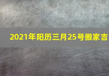 2021年阳历三月25号搬家吉