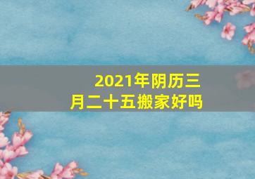 2021年阴历三月二十五搬家好吗