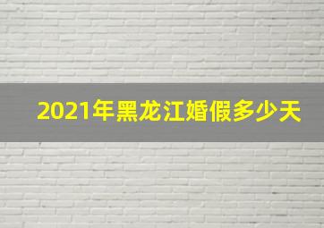 2021年黑龙江婚假多少天