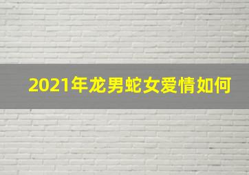 2021年龙男蛇女爱情如何