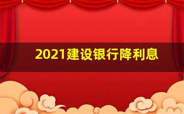 2021建设银行降利息