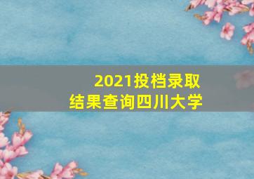 2021投档录取结果查询四川大学