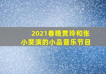 2021春晚贾玲和张小斐演的小品音乐节目