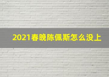 2021春晚陈佩斯怎么没上