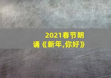 2021春节朗诵《新年,你好》