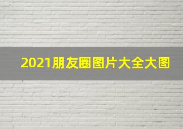 2021朋友圈图片大全大图