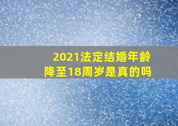 2021法定结婚年龄降至18周岁是真的吗