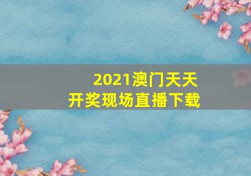 2021澳门天天开奖现场直播下载