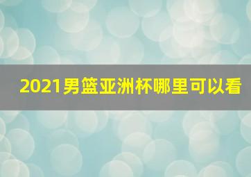 2021男篮亚洲杯哪里可以看