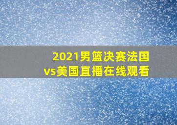 2021男篮决赛法国vs美国直播在线观看