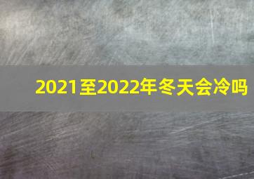 2021至2022年冬天会冷吗