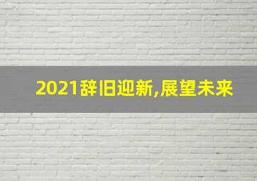 2021辞旧迎新,展望未来