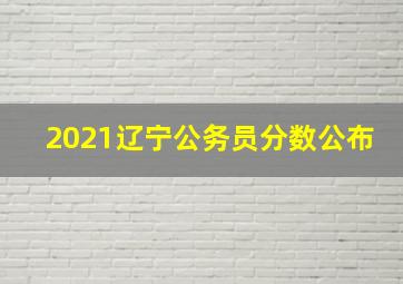 2021辽宁公务员分数公布