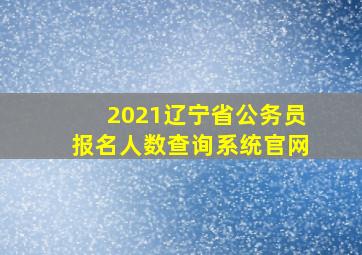 2021辽宁省公务员报名人数查询系统官网