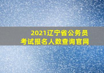 2021辽宁省公务员考试报名人数查询官网