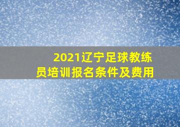 2021辽宁足球教练员培训报名条件及费用