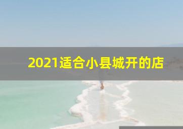 2021适合小县城开的店