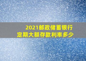 2021邮政储蓄银行定期大额存款利率多少