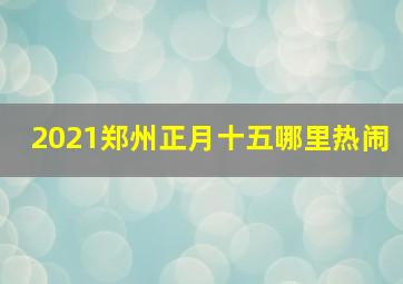 2021郑州正月十五哪里热闹