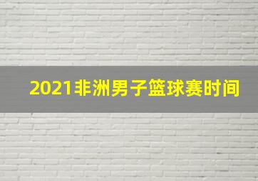 2021非洲男子篮球赛时间